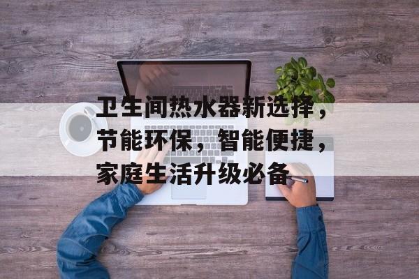 卫生间热水器新选择，节能环保，智能便捷，家庭生活升级必备
