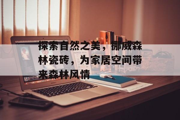 探索自然之美，挪威森林瓷砖，为家居空间带来森林风情