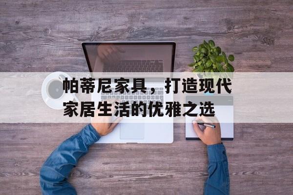 帕蒂尼家具，打造现代家居生活的优雅之选