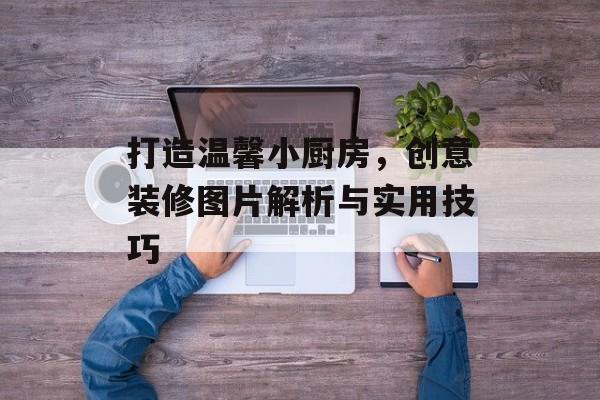 打造温馨小厨房，创意装修图片解析与实用技巧