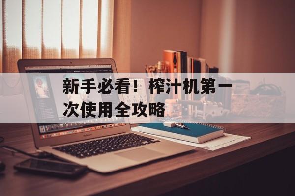 新手必看！榨汁机第一次使用全攻略