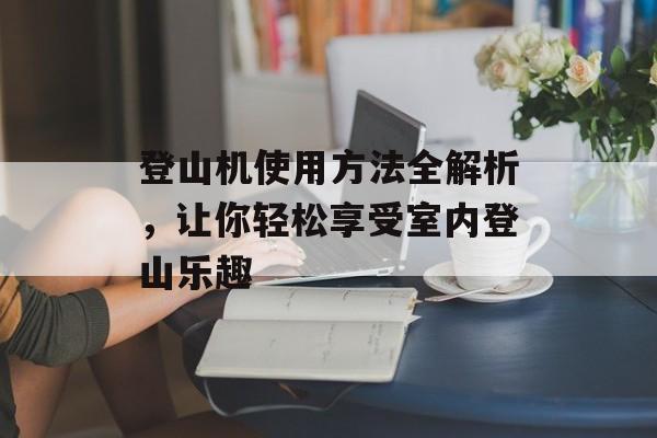 登山机使用方法全解析，让你轻松享受室内登山乐趣