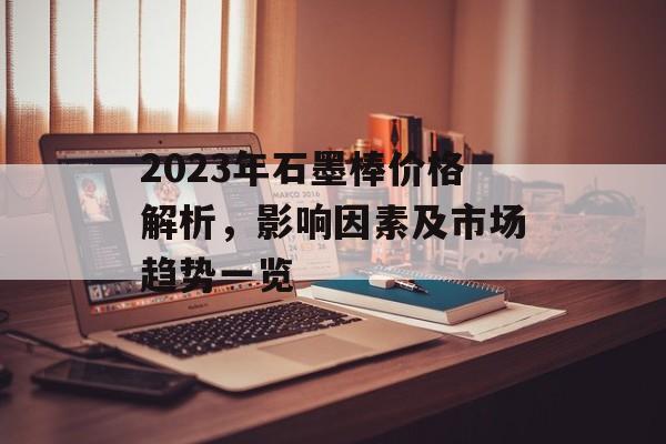 2023年石墨棒价格解析，影响因素及市场趋势一览