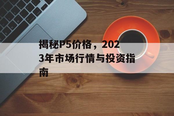 揭秘P5价格，2023年市场行情与投资指南