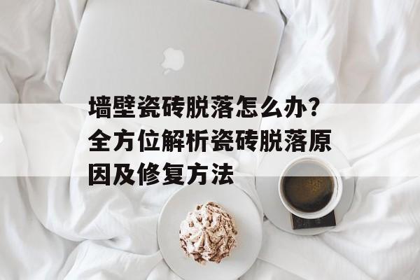墙壁瓷砖脱落怎么办？全方位解析瓷砖脱落原因及修复方法