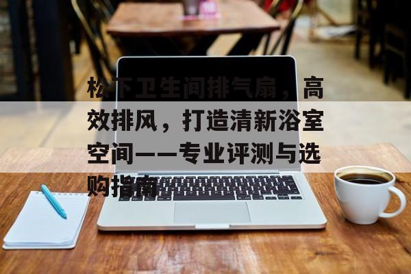 松下卫生间排气扇，高效排风，打造清新浴室空间——专业评测与选购指南