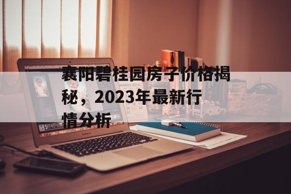 襄阳碧桂园房子价格揭秘，2023年最新行情分析