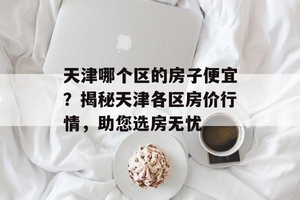 天津哪个区的房子便宜？揭秘天津各区房价行情，助您选房无忧