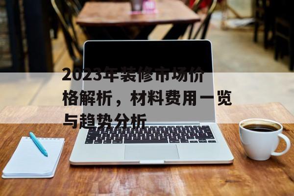 2023年装修市场价格解析，材料费用一览与趋势分析