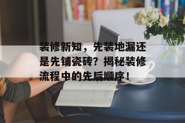 装修新知，先装地漏还是先铺瓷砖？揭秘装修流程中的先后顺序！