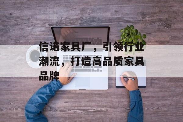 信诺家具厂，引领行业潮流，打造高品质家具品牌