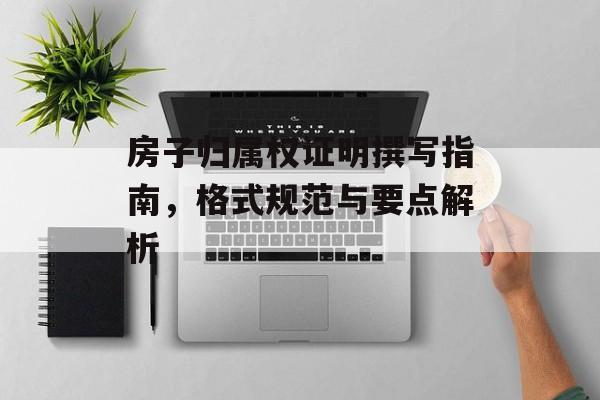房子归属权证明撰写指南，格式规范与要点解析