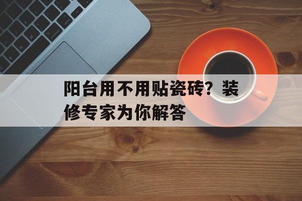 阳台用不用贴瓷砖？装修专家为你解答