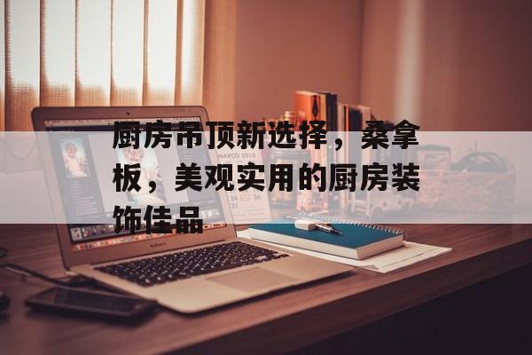 厨房吊顶新选择，桑拿板，美观实用的厨房装饰佳品