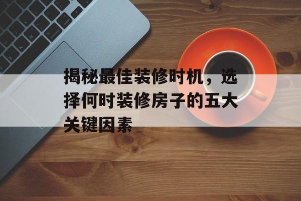揭秘最佳装修时机，选择何时装修房子的五大关键因素