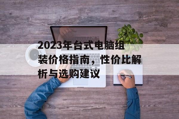 2023年台式电脑组装价格指南，性价比解析与选购建议