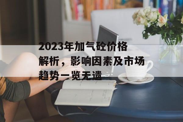 2023年加气砼价格解析，影响因素及市场趋势一览无遗