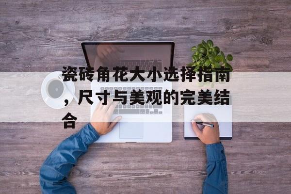 瓷砖角花大小选择指南，尺寸与美观的完美结合