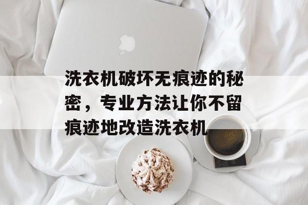 洗衣机破坏无痕迹的秘密，专业方法让你不留痕迹地改造洗衣机