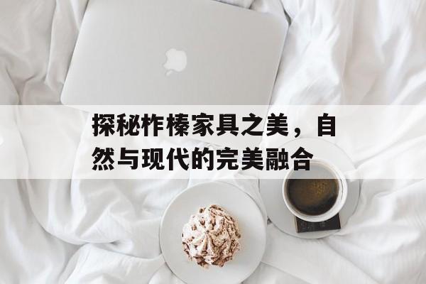 探秘柞榛家具之美，自然与现代的完美融合