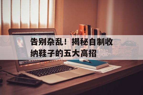告别杂乱！揭秘自制收纳鞋子的五大高招