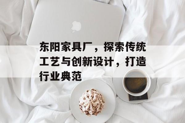 东阳家具厂，探索传统工艺与创新设计，打造行业典范