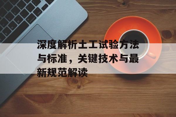 深度解析土工试验方法与标准，关键技术与最新规范解读