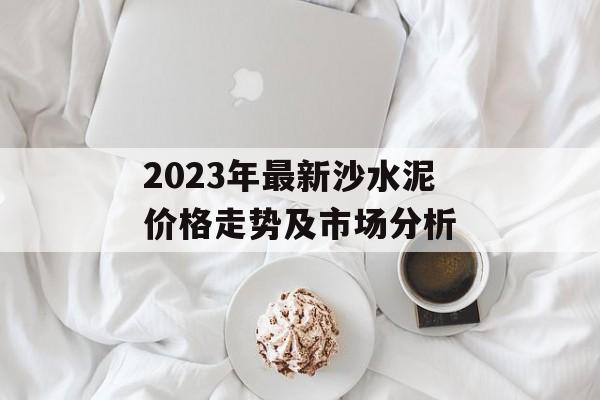 2023年最新沙水泥价格走势及市场分析