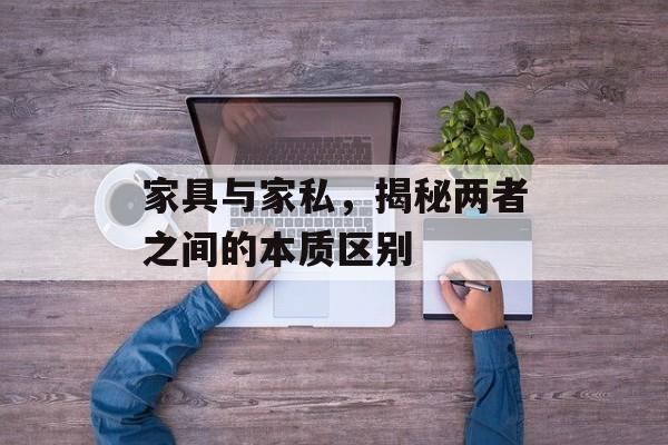 家具与家私，揭秘两者之间的本质区别