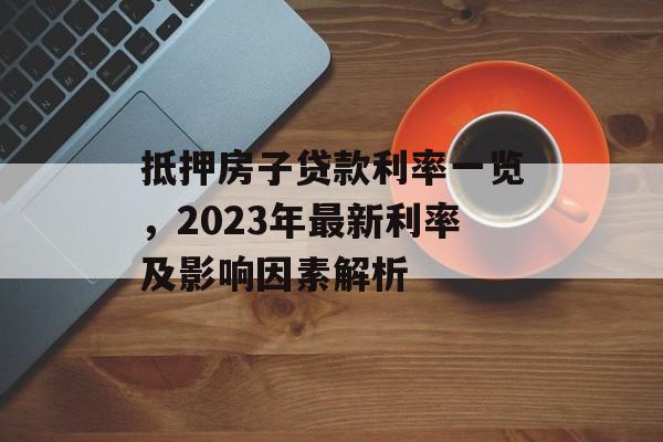 抵押房子贷款利率一览，2023年最新利率及影响因素解析