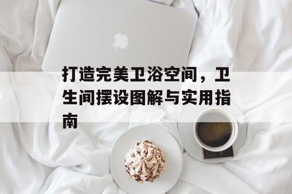 打造完美卫浴空间，卫生间摆设图解与实用指南
