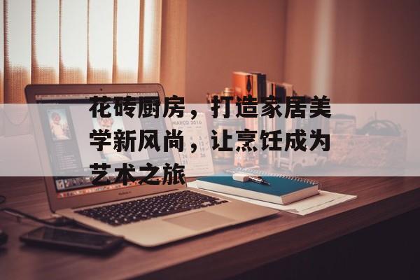花砖厨房，打造家居美学新风尚，让烹饪成为艺术之旅