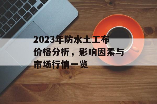 2023年防水土工布价格分析，影响因素与市场行情一览