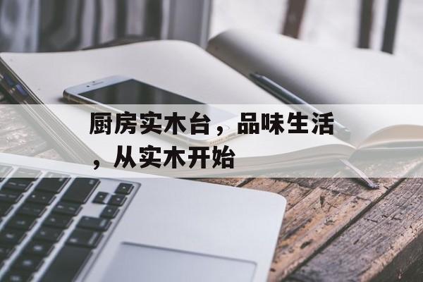 厨房实木台，品味生活，从实木开始
