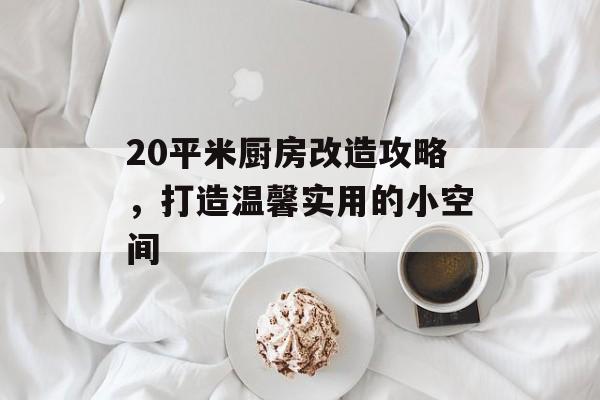 20平米厨房改造攻略，打造温馨实用的小空间