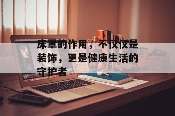 床罩的作用，不仅仅是装饰，更是健康生活的守护者