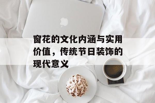 窗花的文化内涵与实用价值，传统节日装饰的现代意义