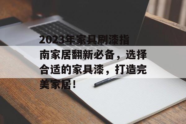 2023年家具刷漆指南家居翻新必备，选择合适的家具漆，打造完美家居！