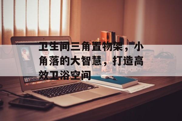 卫生间三角置物架，小角落的大智慧，打造高效卫浴空间
