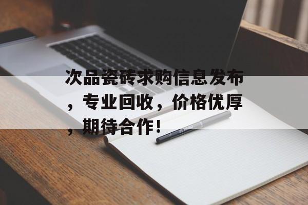 次品瓷砖求购信息发布，专业回收，价格优厚，期待合作！