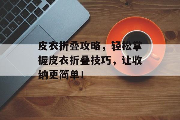 皮衣折叠攻略，轻松掌握皮衣折叠技巧，让收纳更简单！