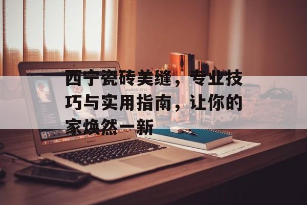 西宁瓷砖美缝，专业技巧与实用指南，让你的家焕然一新