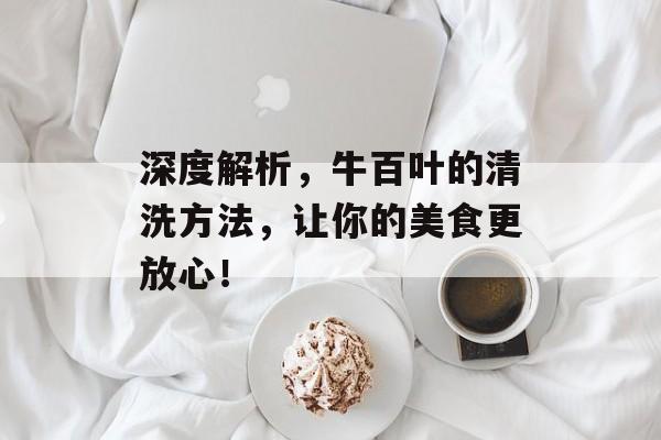 深度解析，牛百叶的清洗方法，让你的美食更放心！