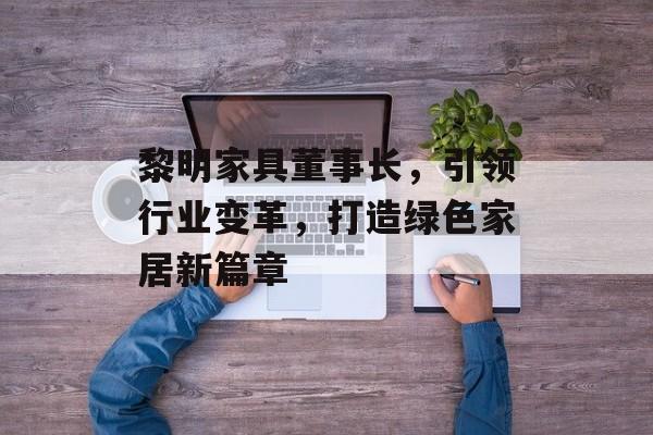 黎明家具董事长，引领行业变革，打造绿色家居新篇章