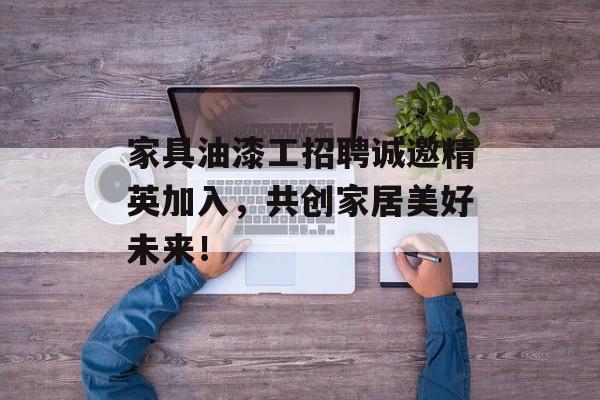 家具油漆工招聘诚邀精英加入，共创家居美好未来！