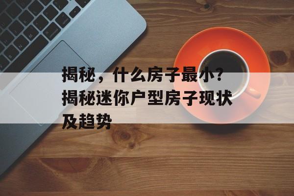 揭秘，什么房子最小？揭秘迷你户型房子现状及趋势