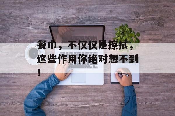 餐巾，不仅仅是擦拭，这些作用你绝对想不到！