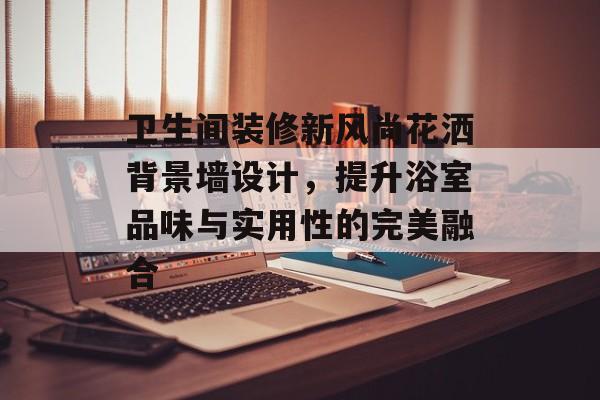 卫生间装修新风尚花洒背景墙设计，提升浴室品味与实用性的完美融合