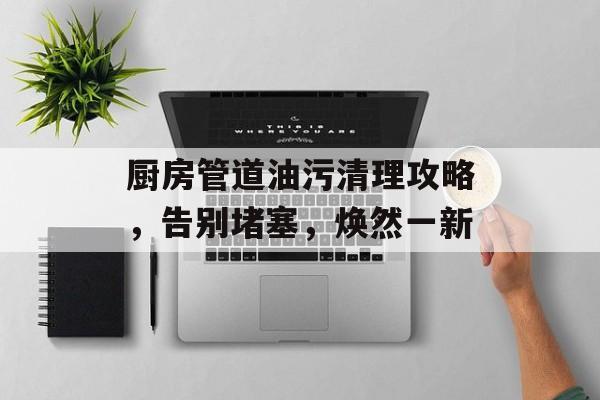 厨房管道油污清理攻略，告别堵塞，焕然一新