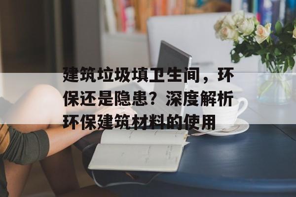 建筑垃圾填卫生间，环保还是隐患？深度解析环保建筑材料的使用